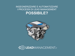 INGEGNERIZZARE E AUTOMATIZZARE
I PROCESSI DI LEAD MANAGEMENT
POSSIBILE?
 