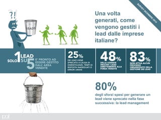 Una volta
generati, come
vengono gestiti i
lead dalle imprese
italiane?
80%
degli sforzi spesi per generare un
lead viene sprecato nella fase
successiva: la lead management
 