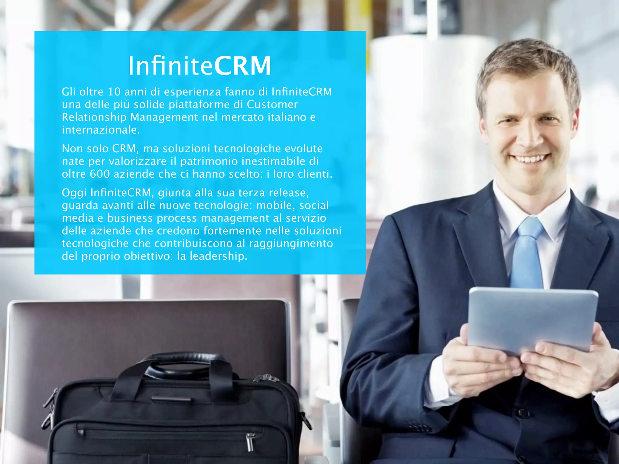 Software? NO GRAZIE!
 Il servizio di LEAD MANAGEMENT CLOUD SERVICE è erogato 100% in SAAS e non
necessita di installazioni software o interventi infrastrutturali del vostro dipartimento IT.
              Zero costi di infrastruttura e immediata attivazione del servizio.



                                                                     LEAD GESTITI
                                                                     Il servizio erogato con formula “pay
                                                                     per use” misurato sull’effettivo
                                                                     volume di business gestito



                                                                     ATTIVITA’ PER LEAD
                                                                     Il costo per “lead gestito” calcolato
                                                                     sulle attività e funzionalità erogage
                                                                     per la gestione del lead




                              PENSATE AL BUSINESS
                            NON ALLA TECNOLOGIA
                         Il vostro IT manager vi ringrazierà!
    LEAD MANAGEMENT CLOUD SERVICE è pensata per
       ridurre al minimo l’impatto sulla vostra infrastruttura
                                  tecnologica e organizzativa
 