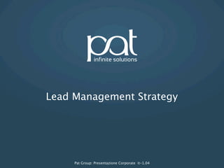 Strategie di lead management
Best practises per valorizzare gli investimenti di Marketing
      e generare maggiori opportunità commerciali




                                                 Pat Group: Presentazione Corporate it-1.01
 