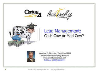 Lead Management: Cash Cow or Mad Cow? Jonathan D. Nicholas, The Virtual CEO jonathan@TheCompanyCEO.com www.jonathannicholas.com Toll Free: (888) 800-8991 ©2009 The Company CEO,  Inc.  -  All Rights Reserved 