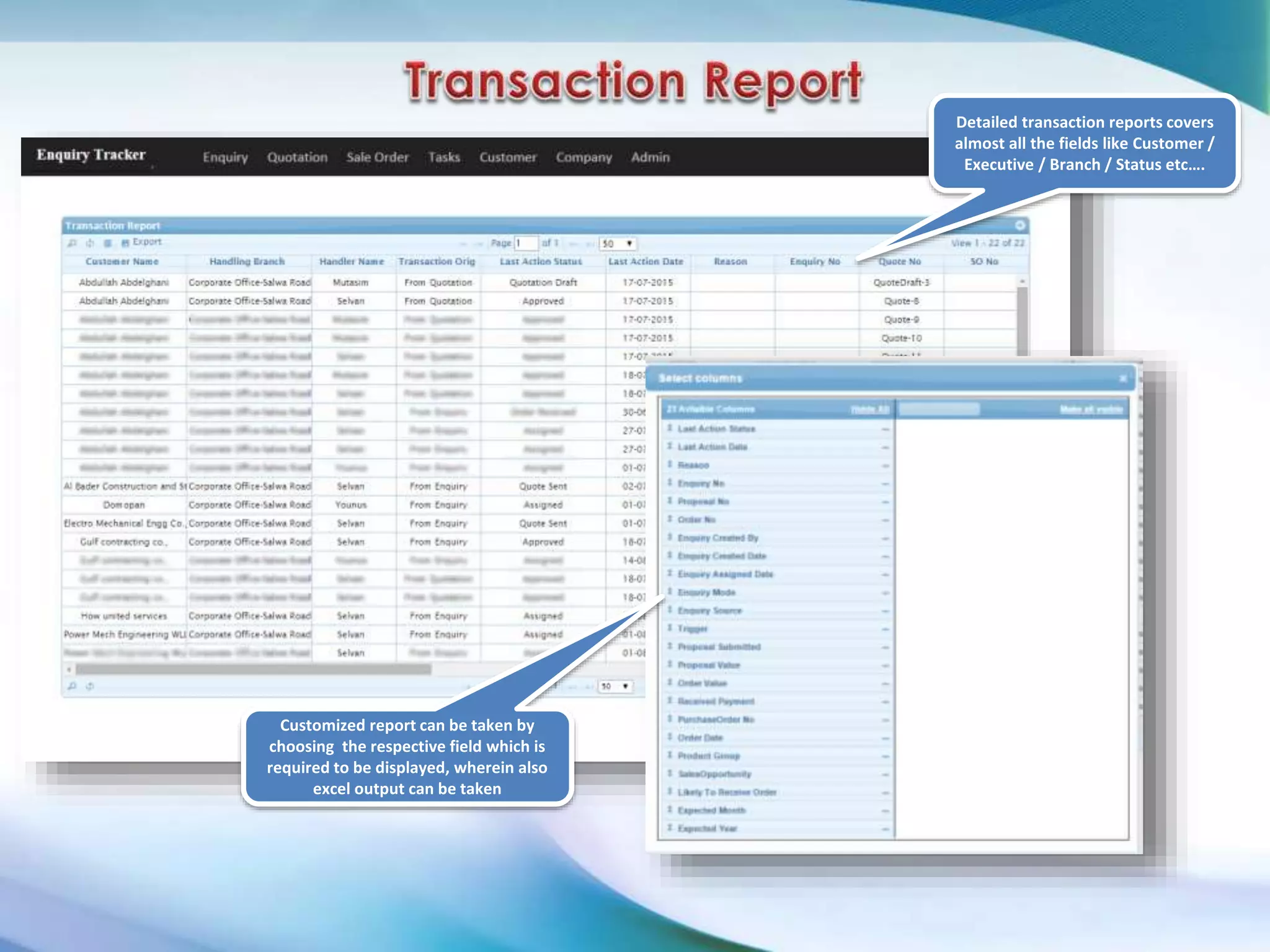 Detailed transaction reports covers
almost all the fields like Customer /
Executive / Branch / Status etc….
Customized report can be taken by
choosing the respective field which is
required to be displayed, wherein also
excel output can be taken
 