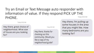 Try an Email or Text Message auto responder with
information of value. If they respond PICK UP THE
PHONE.
 
