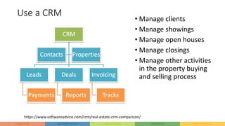 Use a CRM
• Manage clients
• Manage showings
• Manage open houses
• Manage closings
• Manage other activities
in the property buying
and selling process
https://www.softwareadvice.com/crm/real-estate-crm-comparison/
 