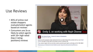Use Reviews
• 85% of online real
estate shoppers
evaluate/select agents
based on reviews
• Consumers are 2x as
likely to select agents
with 10+ high rated
(top 2 rating
positions) reviews
 