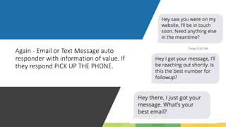 Again - Email or Text Message auto
responder with information of value. If
they respond PICK UP THE PHONE.
 