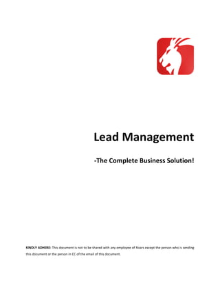 Lead Management
-The Complete Business Solution!

KINDLY ADHERE: This document is not to be shared with any employee of Roars except the person who is sending
this document or the person in CC of the email of this document.

 