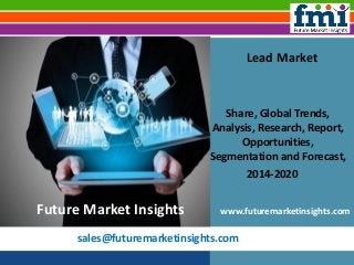 sales@futuremarketinsights.com
Lead Market
Share, Global Trends,
Analysis, Research, Report,
Opportunities,
Segmentation and Forecast,
2014-2020
www.futuremarketinsights.comFuture Market Insights
 