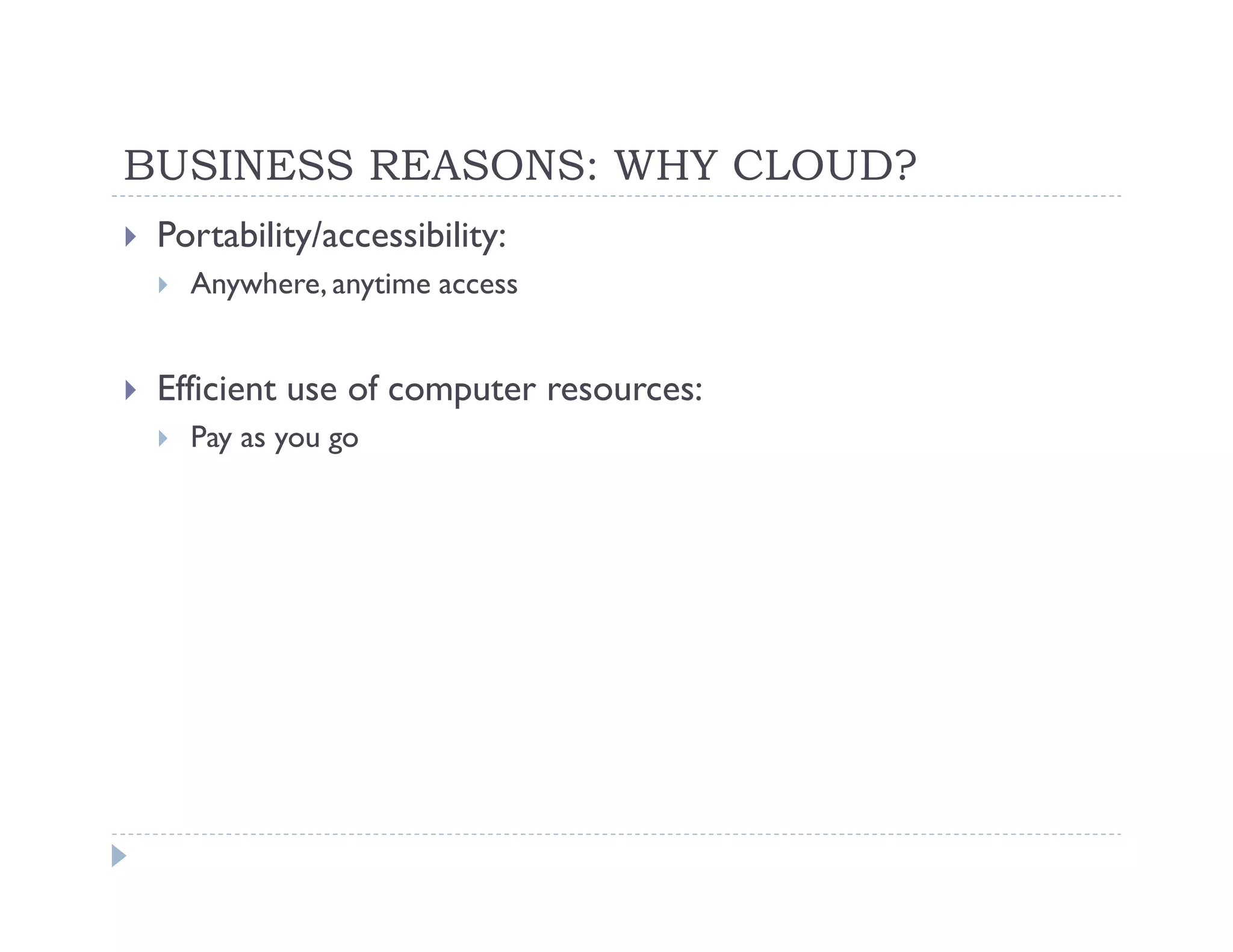 BUSINESS REASONS: WHY CLOUD?
 Portability/accessibility:
   Anywhere, anytime access


 Efficient use of computer resources:
   Pay as you go
 
