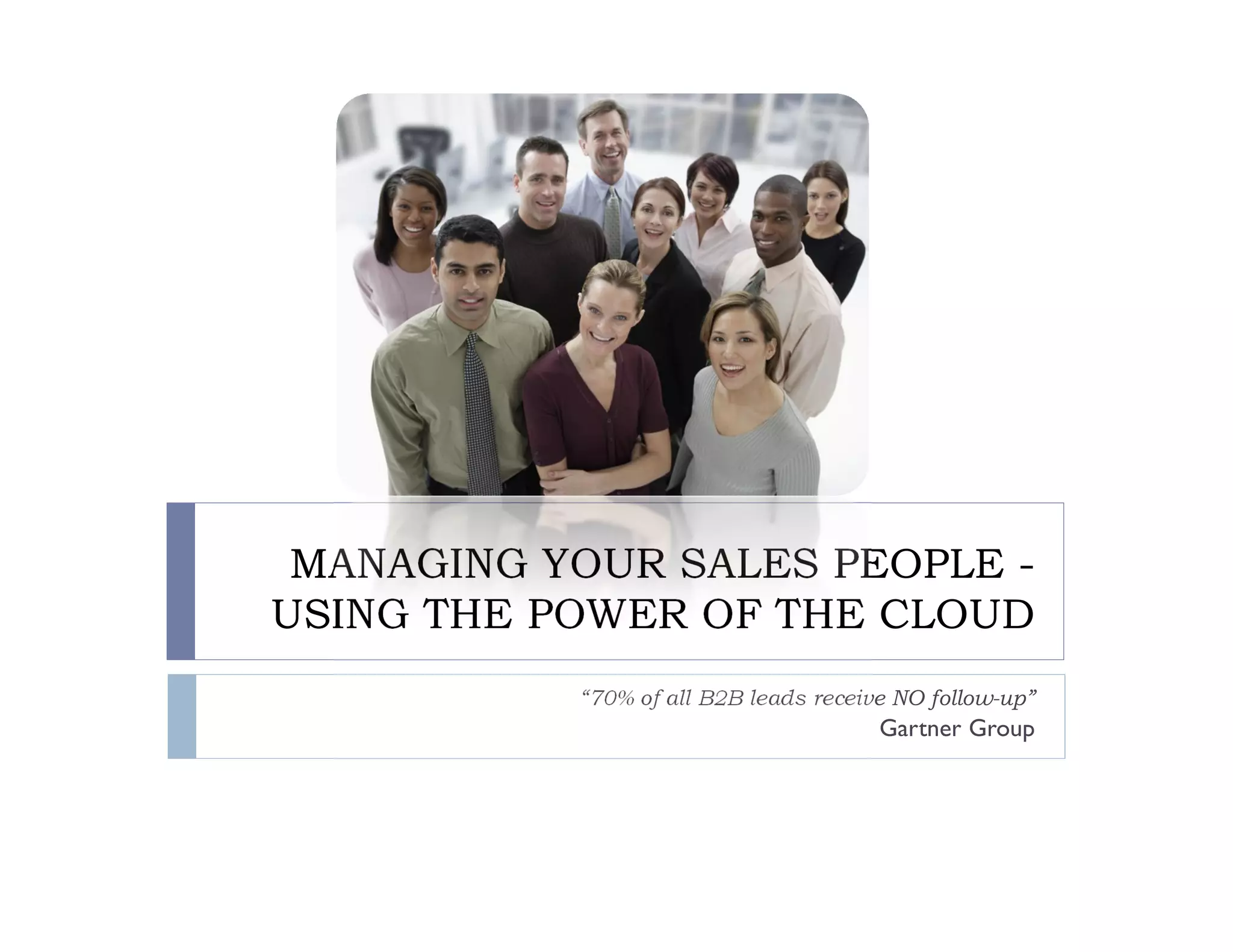 MANAGING YOUR SALES PEOPLE -
USING THE POWER OF THE CLOUD
           “70% of all B2B leads receive NO follow-up”
                                       Gartner Group
 