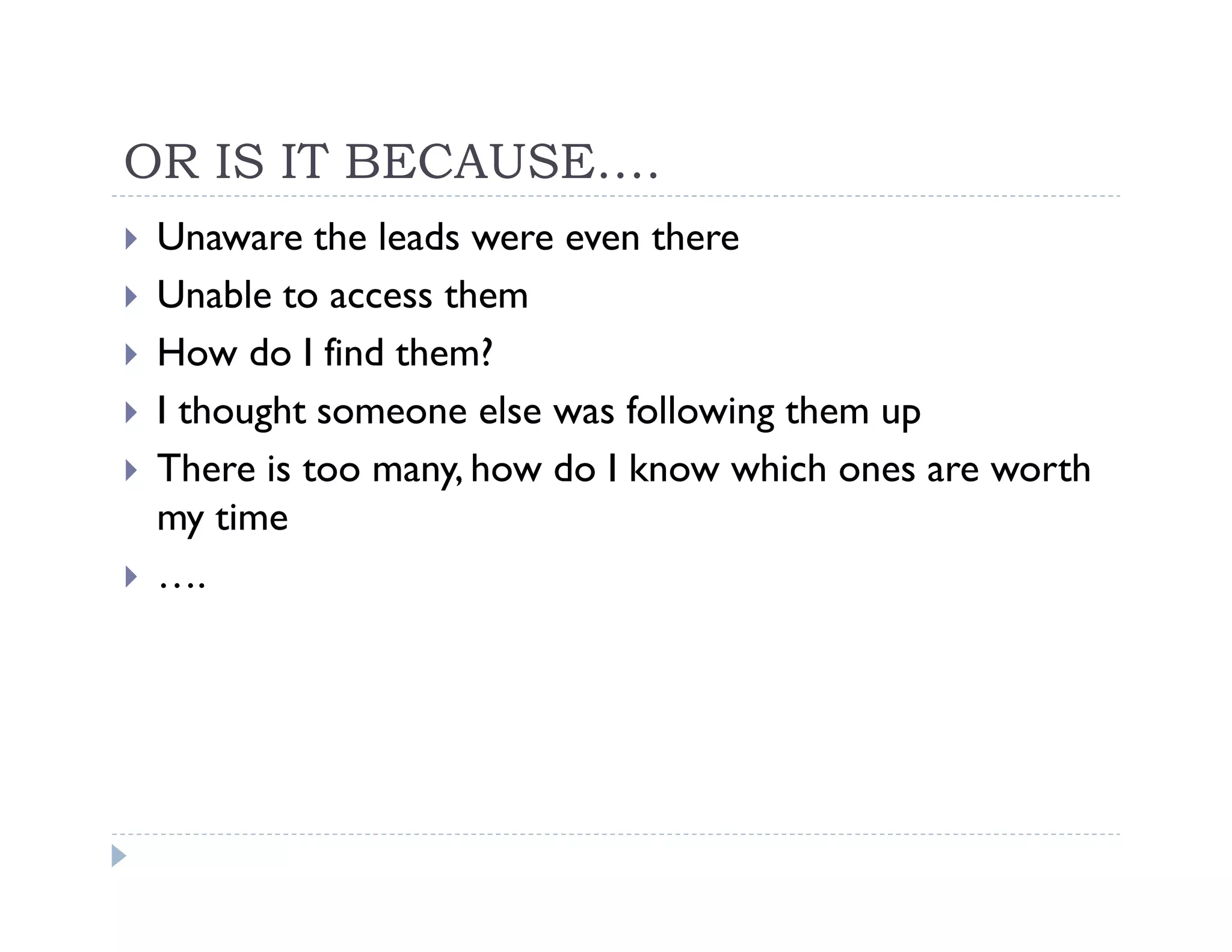 OR IS IT BECAUSE….
 Unaware the leads were even there
 Unable to access them
 How do I find them?
 I thought someone else was following them up
 There is too many, how do I know which ones are worth
 my time
 ….
 
