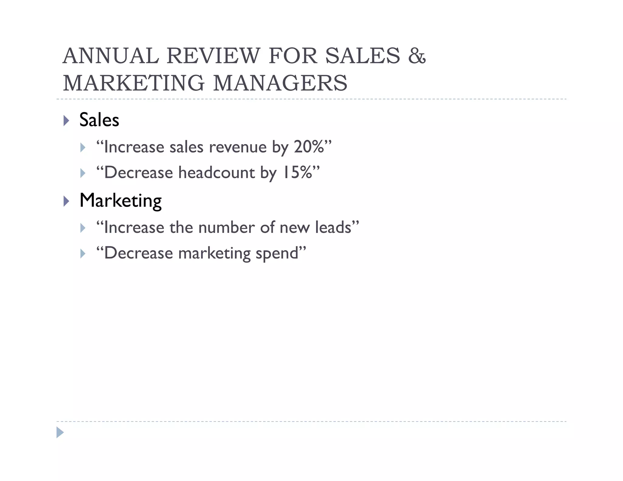 ANNUAL REVIEW FOR SALES &
MARKETING MANAGERS
 Sales
   “Increase sales revenue by 20%”
   “Decrease headcount by 15%”
 Marketing
   “Increase the number of new leads”
   “Decrease marketing spend”
 