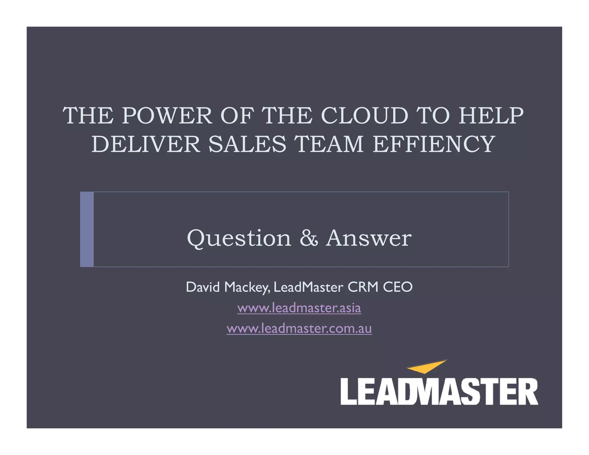 THE POWER OF THE CLOUD TO HELP
  DELIVER SALES TEAM EFFIENCY


        Question & Answer
       David Mackey, LeadMaster CRM CEO
              www.leadmaster.asia
             www.leadmaster.com.au
 