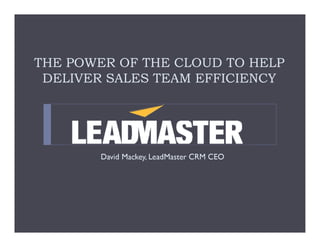 THE POWER OF THE CLOUD TO HELP
 DELIVER SALES TEAM EFFICIENCY




       David Mackey, LeadMaster CRM CEO
 