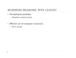 BUSINESS REASONS: WHY CLOUD?
 Portability/accessibility:
   Anywhere, anytime access


 Efficient use of computer resources:
   Pay as you go
 