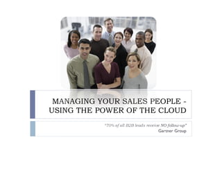 MANAGING YOUR SALES PEOPLE -
USING THE POWER OF THE CLOUD
           “70% of all B2B leads receive NO follow-up”
                                       Gartner Group
 