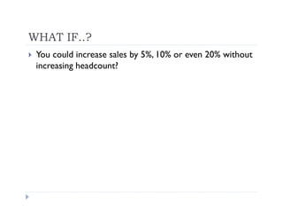 WHAT IF..?
 You could increase sales by 5%, 10% or even 20% without
 increasing headcount?
 