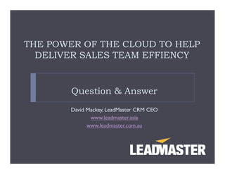 THE POWER OF THE CLOUD TO HELP
  DELIVER SALES TEAM EFFIENCY


        Question & Answer
       David Mackey, LeadMaster CRM CEO
              www.leadmaster.asia
             www.leadmaster.com.au
 