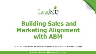 Th e Ag e O l d Battl e : Sal e s & Mar ke ti n g ( Mi s) al i g n m e n t by Ju sti n G r ay CE O & Fo u n d e r o f L e ad MD
Building Sales and
Marketing Alignment
with ABM
 