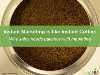 Instant Marketing is like Instant Coffee:
Why sales needs patience with marketing
Flickr	
  CC:	
  chrisinplymouth	
  
 