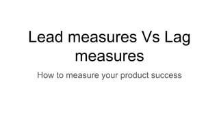Lead measures Vs Lag
measures
How to measure your product success
 