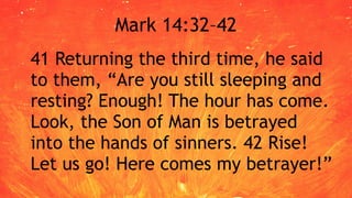 Mark 14:32–42
41 Returning the third time, he said
to them, “Are you still sleeping and
resting? Enough! The hour has come.
Look, the Son of Man is betrayed
into the hands of sinners. 42 Rise!
Let us go! Here comes my betrayer!”
 