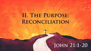 II. The Purpose:
Reconciliation
John 21:1-20
 