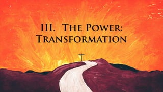III. The Power:
Transformation
 