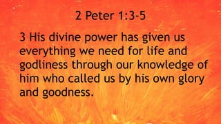 2 Peter 1:3-5
3 His divine power has given us
everything we need for life and
godliness through our knowledge of
him who called us by his own glory
and goodness.
 