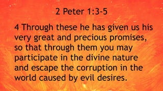 2 Peter 1:3-5
4 Through these he has given us his
very great and precious promises,
so that through them you may
participate in the divine nature
and escape the corruption in the
world caused by evil desires.
 
