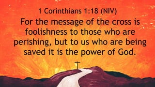 For the message of the cross is
foolishness to those who are
perishing, but to us who are being
saved it is the power of God.
1 Corinthians 1:18 (NIV)
 