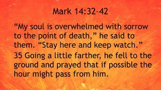 Mark 14:32–42
“My soul is overwhelmed with sorrow
to the point of death,” he said to
them. “Stay here and keep watch.”
35 Going a little farther, he fell to the
ground and prayed that if possible the
hour might pass from him.
 