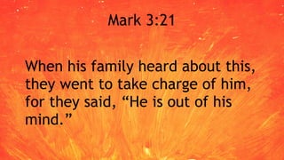 Mark 3:21
When his family heard about this,
they went to take charge of him,
for they said, “He is out of his
mind.”
 
