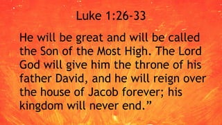 Luke 1:26-33
He will be great and will be called
the Son of the Most High. The Lord
God will give him the throne of his
father David, and he will reign over
the house of Jacob forever; his
kingdom will never end.”
 