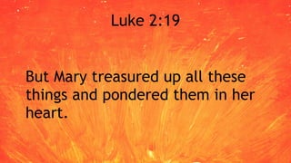 Luke 2:19
But Mary treasured up all these
things and pondered them in her
heart.
 