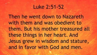 Luke 2:51-52
Then he went down to Nazareth
with them and was obedient to
them. But his mother treasured all
these things in her heart. And
Jesus grew in wisdom and stature,
and in favor with God and men.
 