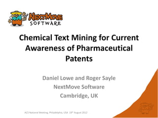 Chemical Text Mining for Current
Awareness of Pharmaceutical
Patents
ACS National Meeting, Philadelphia, USA 19th August 2012
Daniel Lowe and Roger Sayle
NextMove Software
Cambridge, UK
 