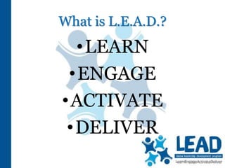 What is L.E.A.D.?
•LEARN
•ENGAGE
•ACTIVATE
•DELIVER
 