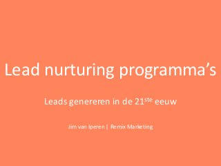 Lead nurturing programma’s
Leads genereren in de 21ste eeuw
Jim van Iperen | Remix Marketing
 