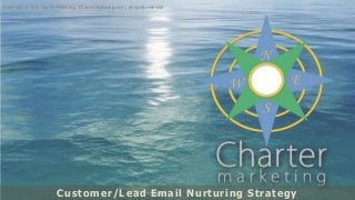 Copyright © 2016 Charter Marketing (Charter-Marketing.com). All rights reservedCustomer/Lead Email Nurturing Strategy
Copyright © 2016 Charter Marketing (Charter-Marketing.com). All rights reserved
 