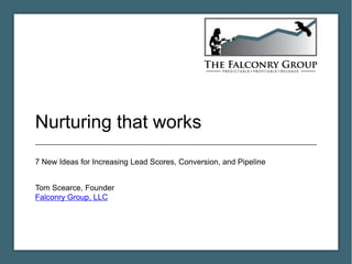 Nurturing that works
7 New Ideas for Increasing Lead Scores, Conversion, and Pipeline


Tom Scearce, Founder
Falconry Group, LLC
 