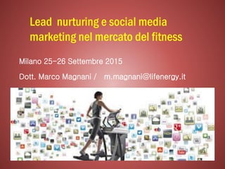 Lead nurturing e social media
marketing nel mercato del fitness
Milano 25-26 Settembre 2015
Dott. Marco Magnani / m.magnani@lifenergy.it
 