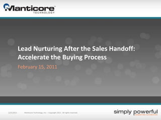 Lead Nurturing After the Sales Handoff: Accelerate the Buying Process February 15, 2011 2/16/2011 Manticore Technology, Inc. – Copyright 2011.  All rights reserved. 