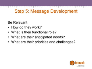 Step 5: Message Development Be Relevant How do they work? What is their functional role? What are their anticipated needs? What are their priorities and challenges? 