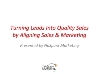 Turning Leads Into Quality Sales
by Aligning Sales & Marketing
Presented by NuSpark Marketing
 