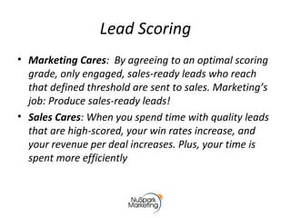 Lead Scoring
• Marketing Cares: By agreeing to an optimal scoring
grade, only engaged, sales-ready leads who reach
that de...