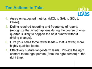 Ten Actions to Take

4. Agree on expected metrics (MQL to SAL to SQL to
   Close).
5. Define required reporting and freque...