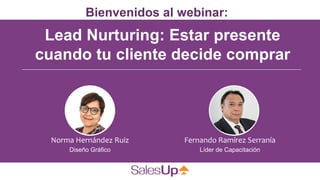 Lead Nurturing: Estar presente
cuando tu cliente decide comprar
Bienvenidos al webinar:
Fernando Ramírez Serranía
Líder de Capacitación
Norma Hernández Ruiz
Diseño Gráfico
 