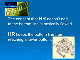 The concept that HR doesn’t add
to the bottom line is basically flawed.

HR keeps the bottom line from
reaching a lower bottom.
 