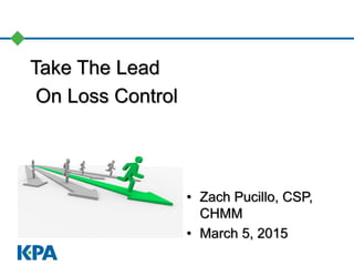 Take The Lead
On Loss Control
• Zach Pucillo, CSP,
CHMM
• March 5, 2015
 